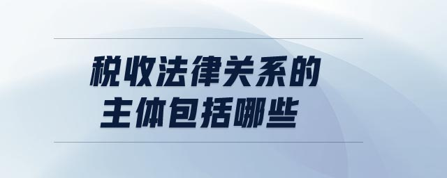 稅收法律關(guān)系的主體包括哪些