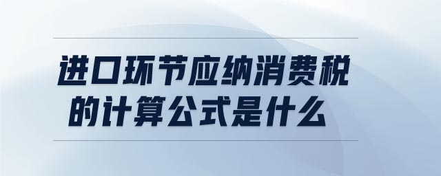 進(jìn)口環(huán)節(jié)應(yīng)納消費(fèi)稅的計(jì)算公式是什么