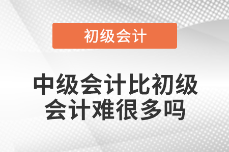 中級會計比初級會計難很多嗎