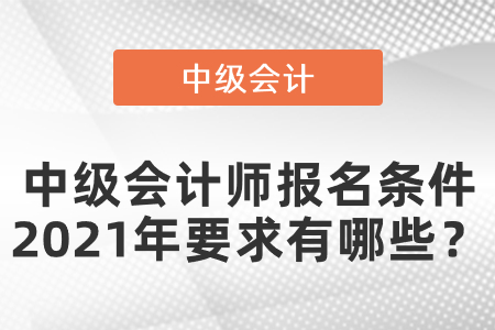 中級會計師報名條件2021年要求有哪些