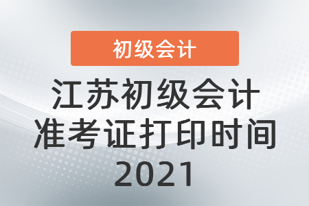 江蘇初級會計準(zhǔn)考證打印時間2021