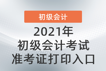 2021年初級(jí)會(huì)計(jì)考試準(zhǔn)考證打印入口