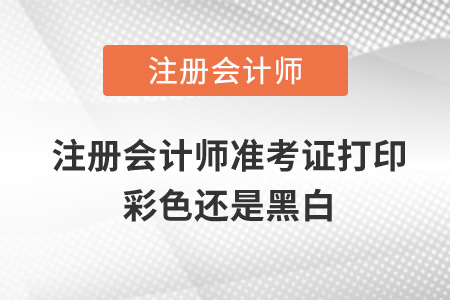 注冊(cè)會(huì)計(jì)師準(zhǔn)考證打印彩色還是黑白