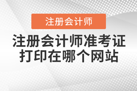 注冊會計師準(zhǔn)考證打印在哪個網(wǎng)站