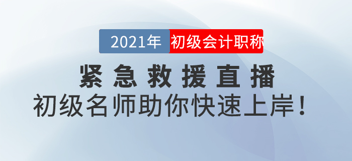 名師直播：2021年初級會計緊急救援直播，初級名師助你快速上岸,！