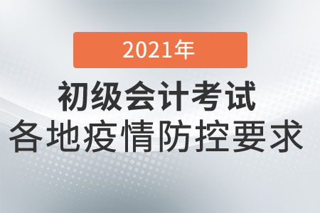 2021年初級會計考試防疫要求各地匯總,，考生須知,！