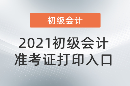 2021初級會計準(zhǔn)考證打印入口