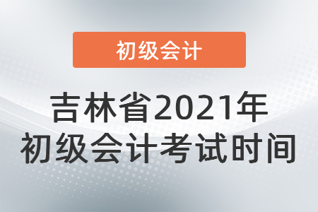 吉林省2021年初級(jí)會(huì)計(jì)考試時(shí)間