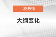 2021年稅務(wù)師考試大綱變化對比,，考生速看！