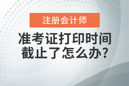 2021年注冊(cè)會(huì)計(jì)師準(zhǔn)考證打印時(shí)間截止了怎么辦