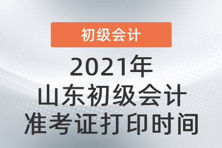 2021年山東初級(jí)會(huì)計(jì)準(zhǔn)考證打印時(shí)間