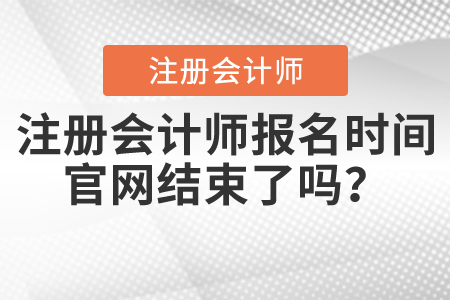 注冊會計(jì)師報(bào)名時(shí)間官網(wǎng)結(jié)束了嗎,？