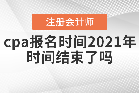 cpa報(bào)名時(shí)間2021年時(shí)間結(jié)束了嗎