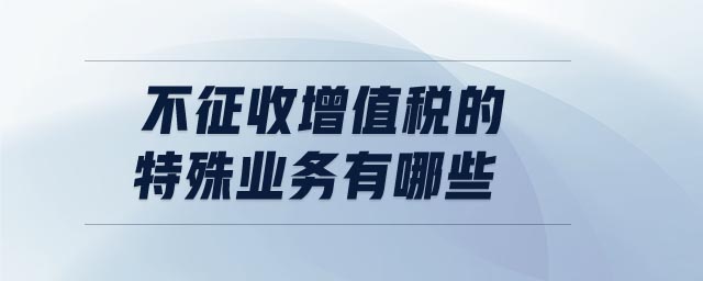 不征收增值稅的特殊業(yè)務(wù)有哪些