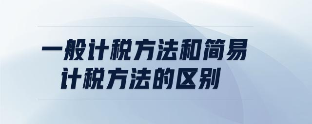 一般計稅方法和簡易計稅方法的區(qū)別