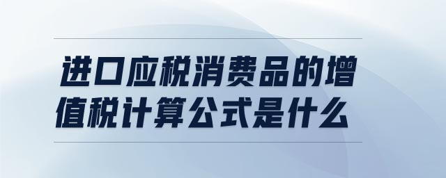 進(jìn)口應(yīng)稅消費(fèi)品的增值稅計算公式是什么