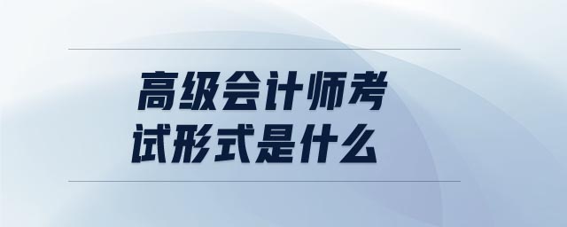 高級(jí)會(huì)計(jì)師考試形式是什么