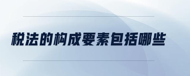 稅法的構(gòu)成要素包括哪些