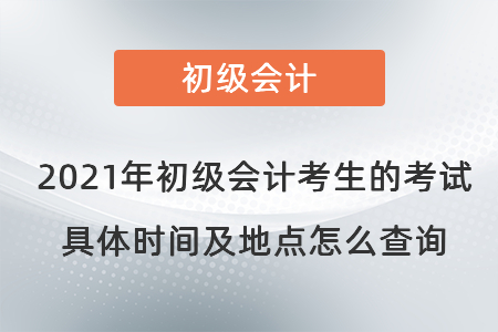 2021年初級會計考生的考試具體時間及地點怎么查詢