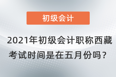 2021年初級會(huì)計(jì)職稱西藏自治區(qū)昌都考試時(shí)間是在五月份嗎？