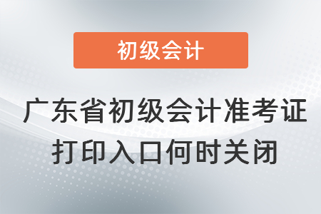 廣東省初級(jí)會(huì)計(jì)準(zhǔn)考證打印入口何時(shí)關(guān)閉