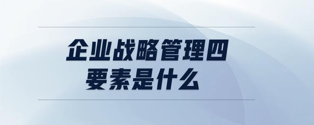 企業(yè)戰(zhàn)略管理四要素是什么