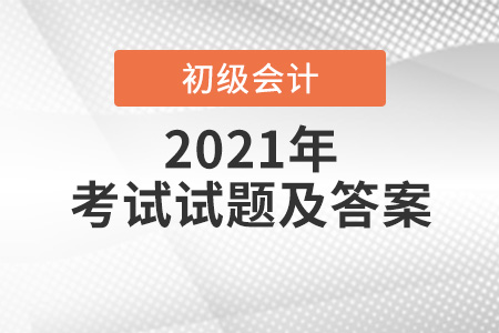 2021年初級(jí)會(huì)計(jì)師考試試題及答案