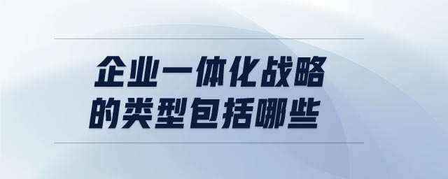 企業(yè)一體化戰(zhàn)略的類型包括哪些