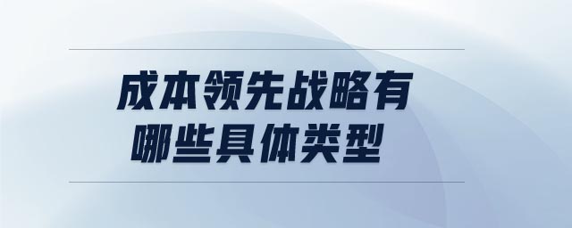 成本領(lǐng)先戰(zhàn)略有哪些具體類型