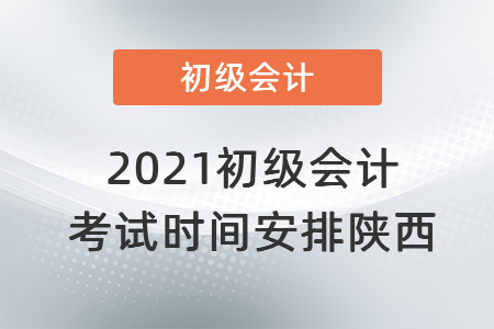 2021初級會(huì)計(jì)考試時(shí)間安排陜西省西安