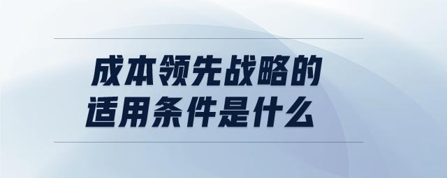 成本領(lǐng)先戰(zhàn)略的適用條件是什么