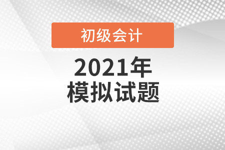 四川省2021年初級會計(jì)考試模擬試題