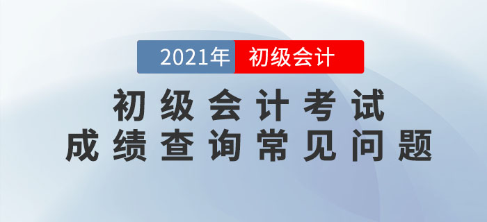 2021年初級(jí)會(huì)計(jì)考試成績(jī)查詢常見問題匯總