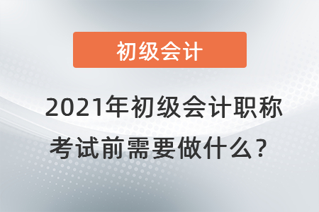 2021年初級(jí)會(huì)計(jì)職稱考試前需要做什么,？