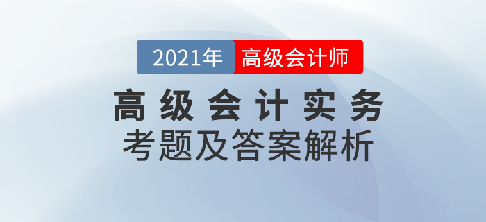 2021年高級(jí)會(huì)計(jì)師《高級(jí)會(huì)計(jì)實(shí)務(wù)》考題及答案解析_考生回憶版