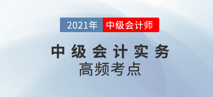 2021年中級(jí)會(huì)計(jì)《中級(jí)會(huì)計(jì)實(shí)務(wù)》高頻考點(diǎn),，考生速看,！