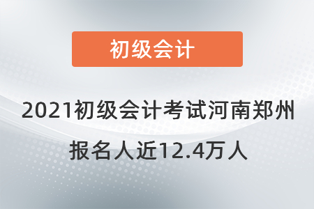 2021初級會計考試河南鄭州報名人近12.4萬人