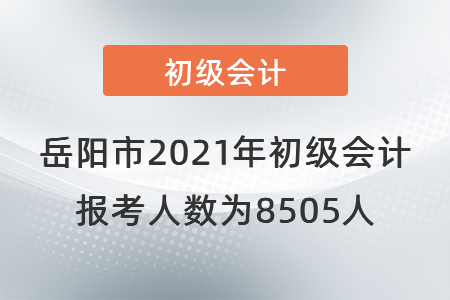 岳陽(yáng)市2021年初級(jí)會(huì)計(jì)報(bào)考人數(shù)為8505人