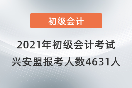 2021年初級(jí)會(huì)計(jì)考試興安盟考區(qū)報(bào)考人數(shù)4631人