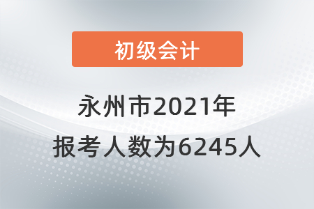 永州市2021年初級會計考試報考人數(shù)為6245人