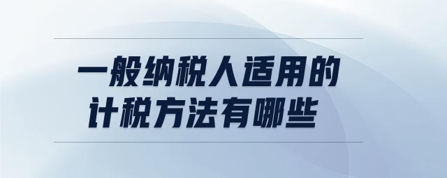 一般納稅人適用的計稅方法有哪些