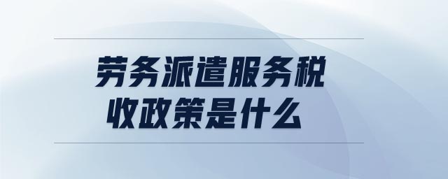 勞務派遣服務稅收政策是什么