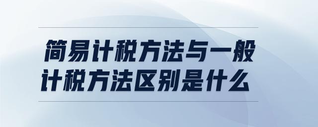 簡易計稅方法與一般計稅方法區(qū)別是什么