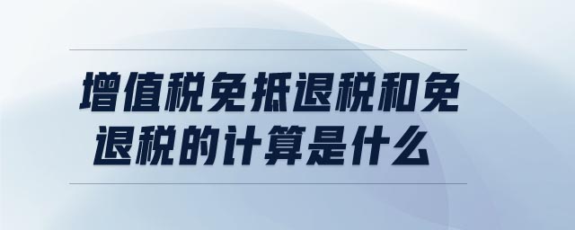 增值稅免抵退稅和免退稅的計(jì)算是什么