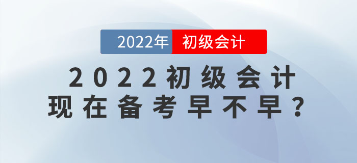 備考2022年初級(jí)會(huì)計(jì)考試,，現(xiàn)在學(xué)習(xí)會(huì)太早嗎,？