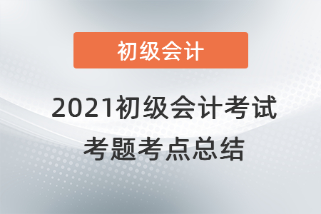 2021初級(jí)會(huì)計(jì)考試考題考點(diǎn)總結(jié)