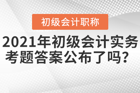 2021年初級會計實務(wù)考題答案公布了嗎,？