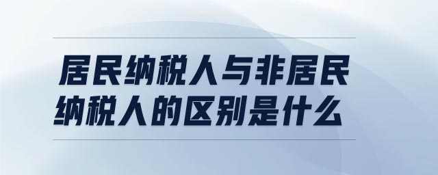 居民納稅人與非居民納稅人的區(qū)別是什么