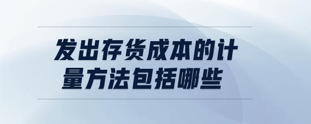 發(fā)出存貨成本的計量方法包括哪些