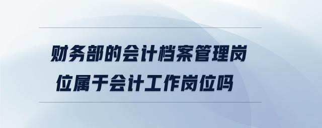 財務(wù)部的會計檔案管理崗位屬于會計工作崗位嗎